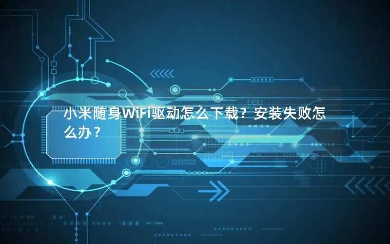小米随身WiFi驱动怎么下载？安装失败怎么办？