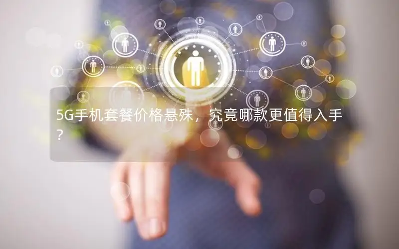 5G手机套餐价格悬殊，究竟哪款更值得入手？