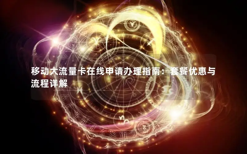 移动大流量卡在线申请办理指南：套餐优惠与流程详解