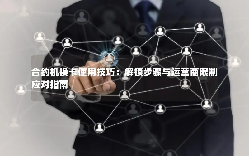 合约机换卡使用技巧：解锁步骤与运营商限制应对指南