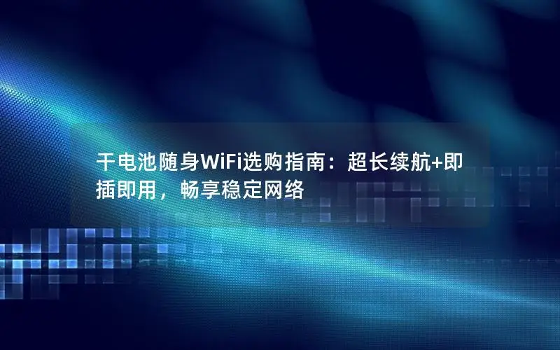 干电池随身WiFi选购指南：超长续航+即插即用，畅享稳定网络