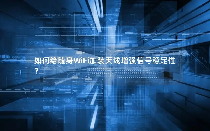 如何给随身WiFi加装天线增强信号稳定性？