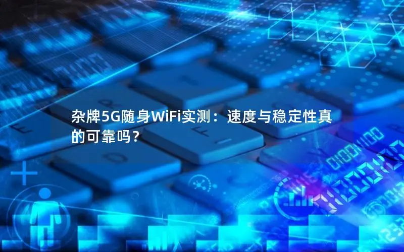 杂牌5G随身WiFi实测：速度与稳定性真的可靠吗？