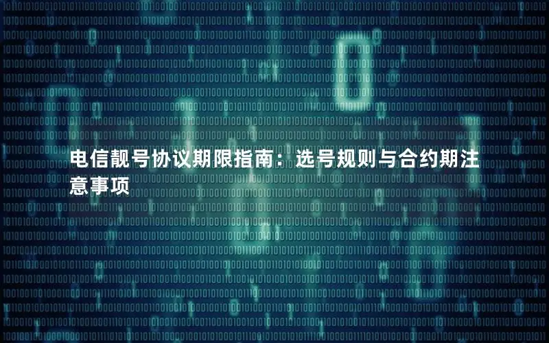 电信靓号协议期限指南：选号规则与合约期注意事项