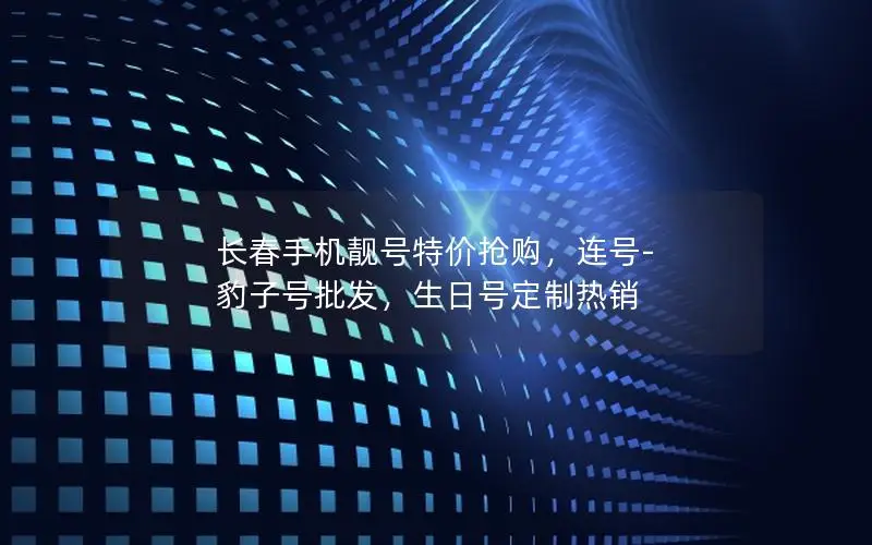 长春手机靓号特价抢购，连号-豹子号批发，生日号定制热销