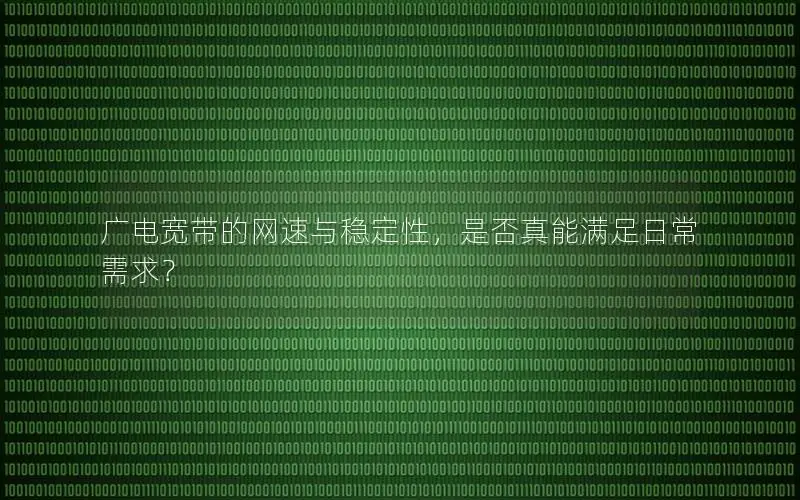 广电宽带的网速与稳定性，是否真能满足日常需求？