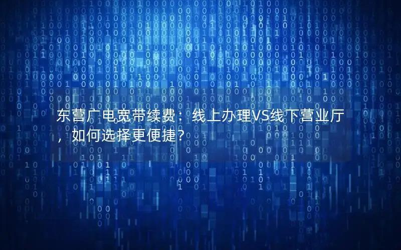 东营广电宽带续费：线上办理VS线下营业厅，如何选择更便捷？