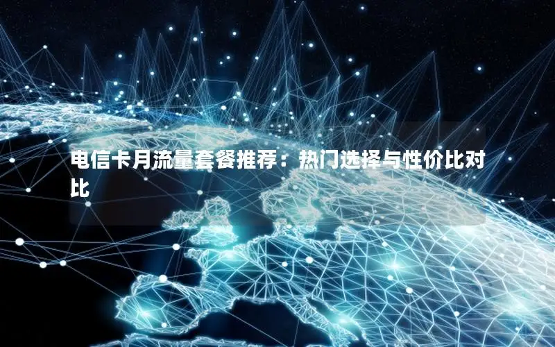 电信卡月流量套餐推荐：热门选择与性价比对比