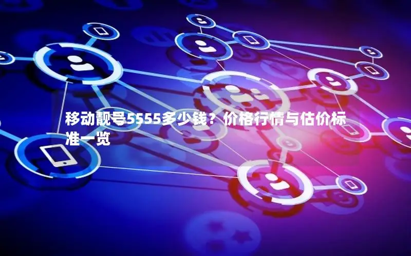 移动靓号5555多少钱？价格行情与估价标准一览