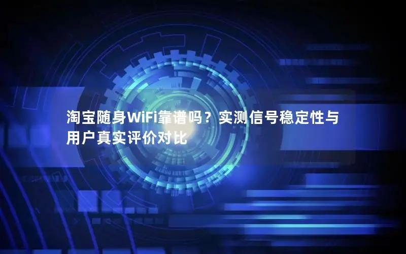 淘宝随身WiFi靠谱吗？实测信号稳定性与用户真实评价对比