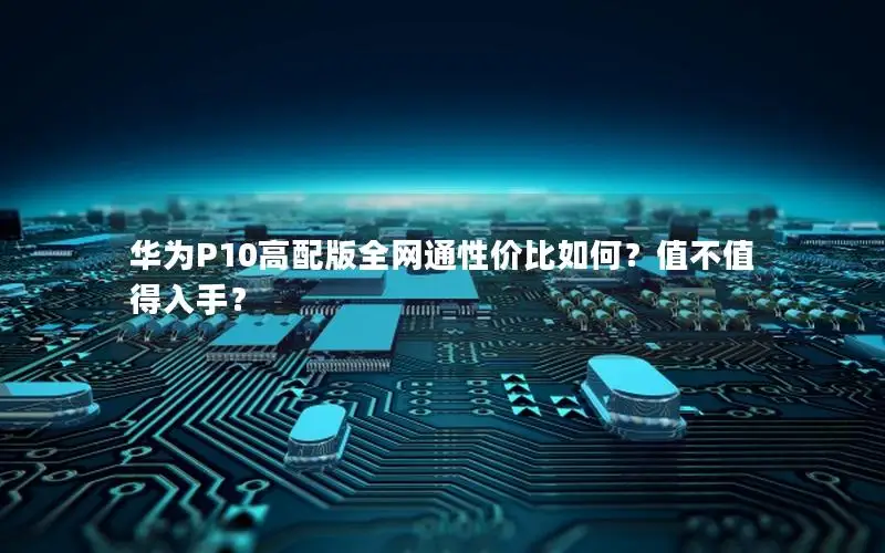 华为P10高配版全网通性价比如何？值不值得入手？