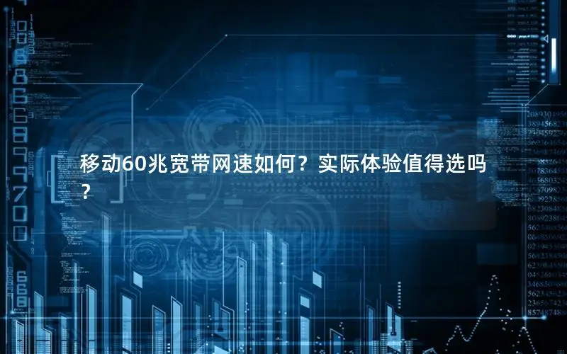 移动60兆宽带网速如何？实际体验值得选吗？