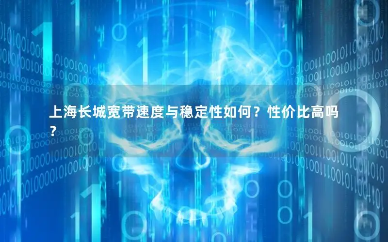 上海长城宽带速度与稳定性如何？性价比高吗？