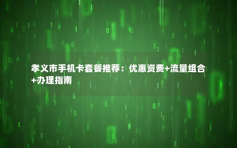 孝义市手机卡套餐推荐：优惠资费+流量组合+办理指南