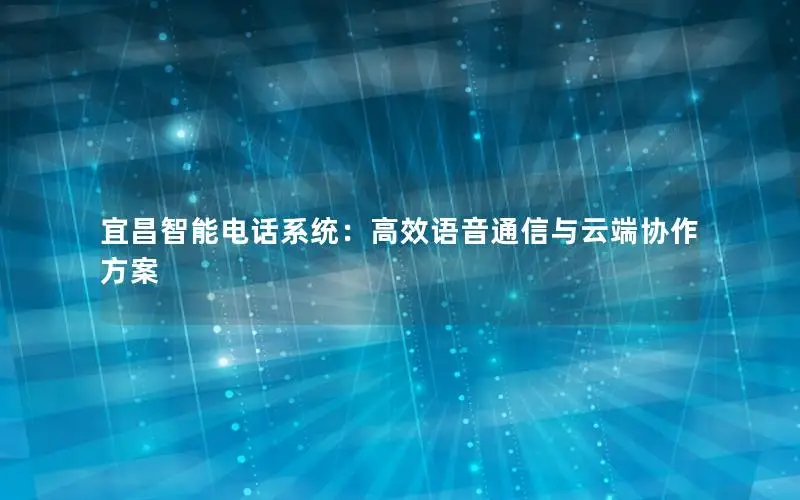宜昌智能电话系统：高效语音通信与云端协作方案