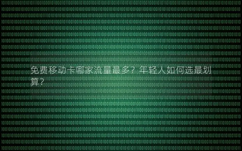免费移动卡哪家流量最多？年轻人如何选最划算？