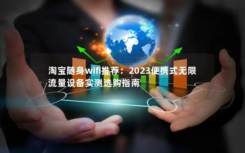 淘宝随身wifi推荐：2023便携式无限流量设备实测选购指南