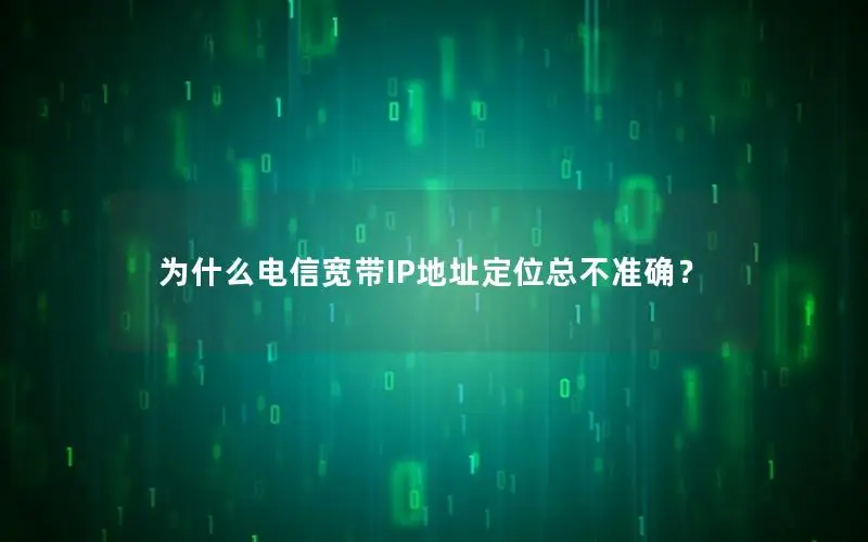 为什么电信宽带IP地址定位总不准确？