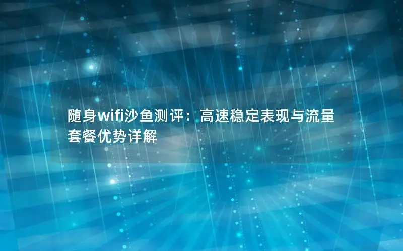 随身wifi沙鱼测评：高速稳定表现与流量套餐优势详解