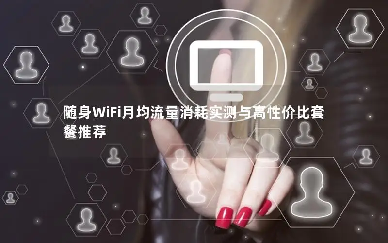随身WiFi月均流量消耗实测与高性价比套餐推荐