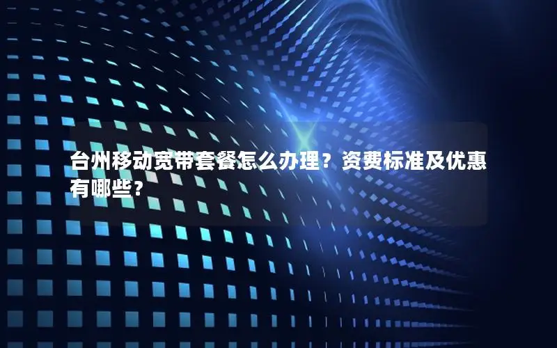 台州移动宽带套餐怎么办理？资费标准及优惠有哪些？