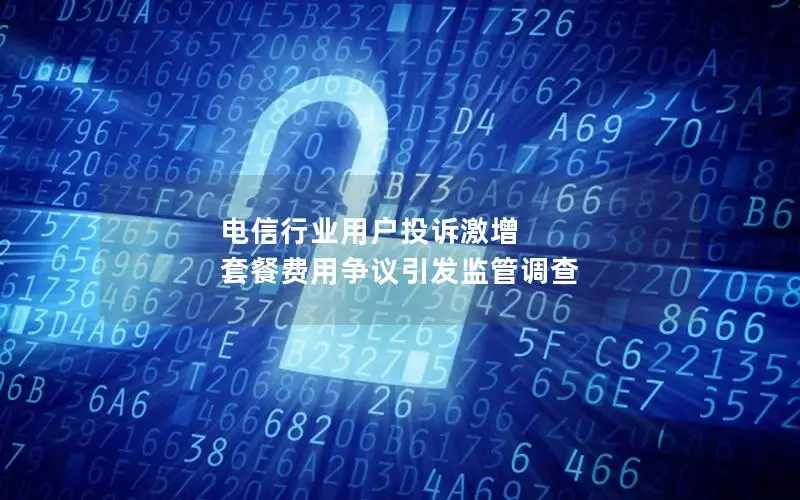 电信行业用户投诉激增 套餐费用争议引发监管调查