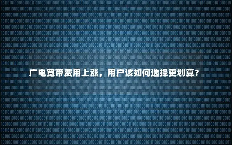 广电宽带费用上涨，用户该如何选择更划算？