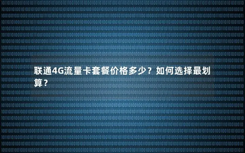 联通4G流量卡套餐价格多少？如何选择最划算？