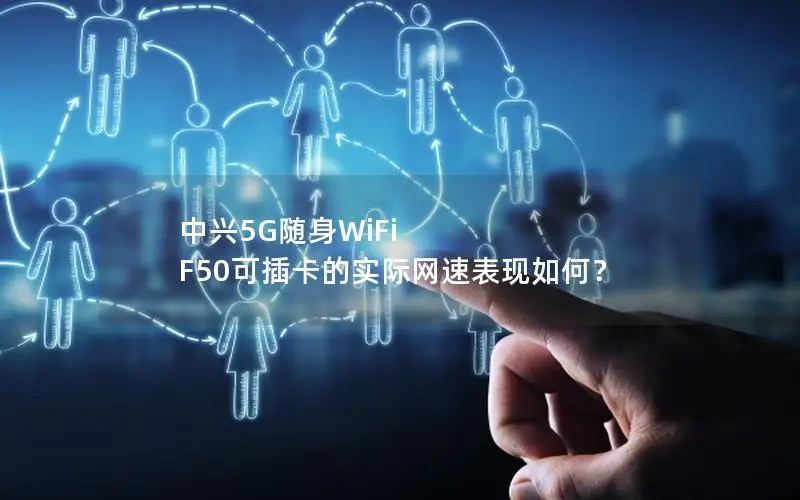 中兴5G随身WiFi F50可插卡的实际网速表现如何？