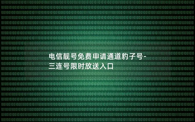 电信靓号免费申请通道豹子号-三连号限时放送入口