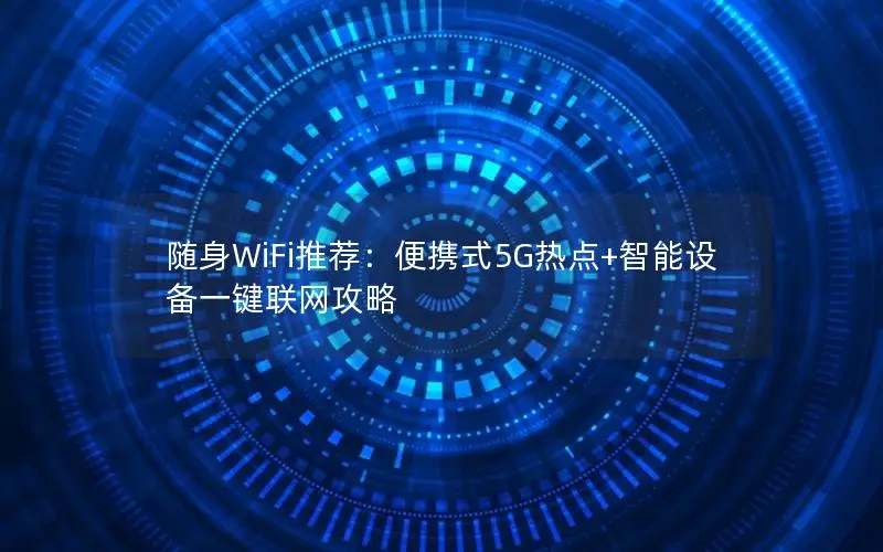 随身WiFi推荐：便携式5G热点+智能设备一键联网攻略