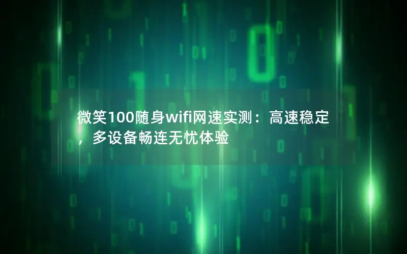 微笑100随身wifi网速实测：高速稳定，多设备畅连无忧体验