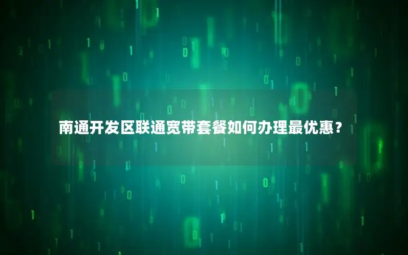 南通开发区联通宽带套餐如何办理最优惠？