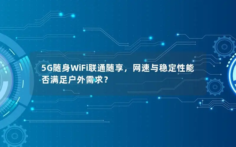 5G随身WiFi联通随享，网速与稳定性能否满足户外需求？