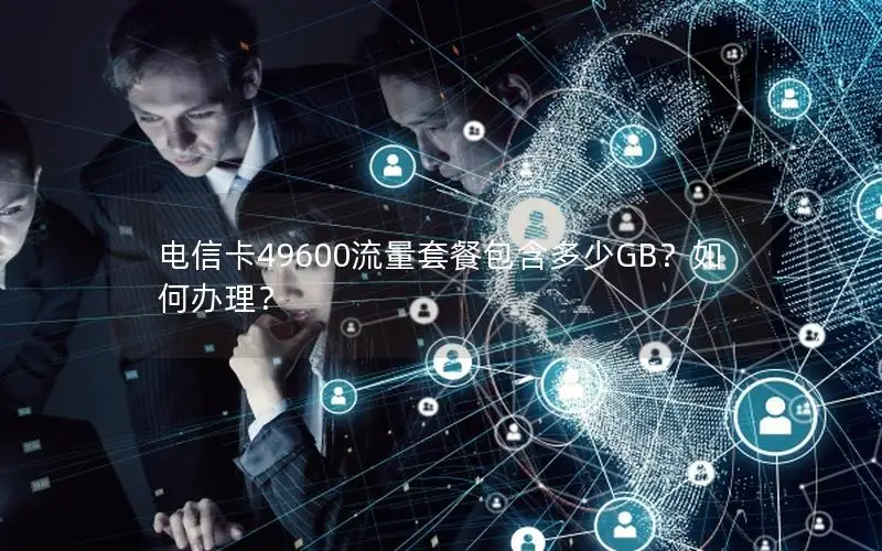 电信卡49600流量套餐包含多少GB？如何办理？