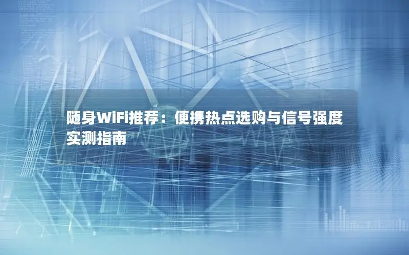 随身WiFi推荐：便携热点选购与信号强度实测指南