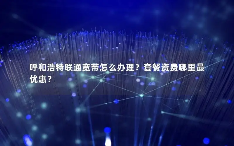呼和浩特联通宽带怎么办理？套餐资费哪里最优惠？