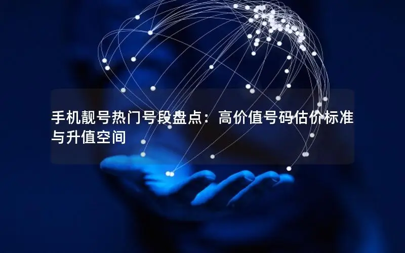 手机靓号热门号段盘点：高价值号码估价标准与升值空间