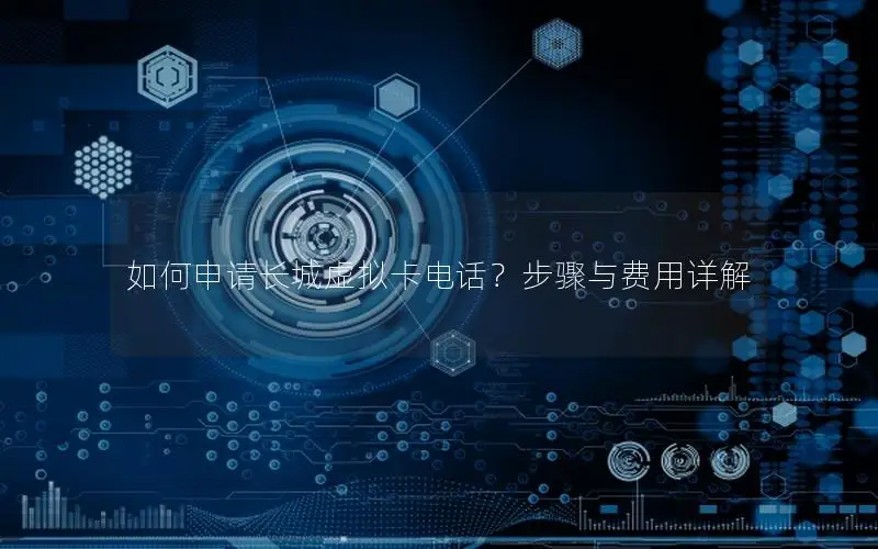如何申请长城虚拟卡电话？步骤与费用详解