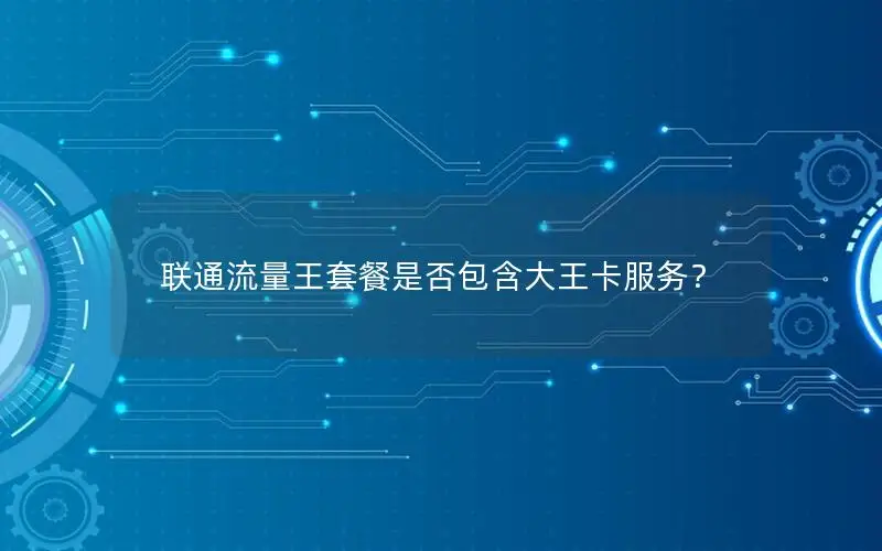 联通流量王套餐是否包含大王卡服务？
