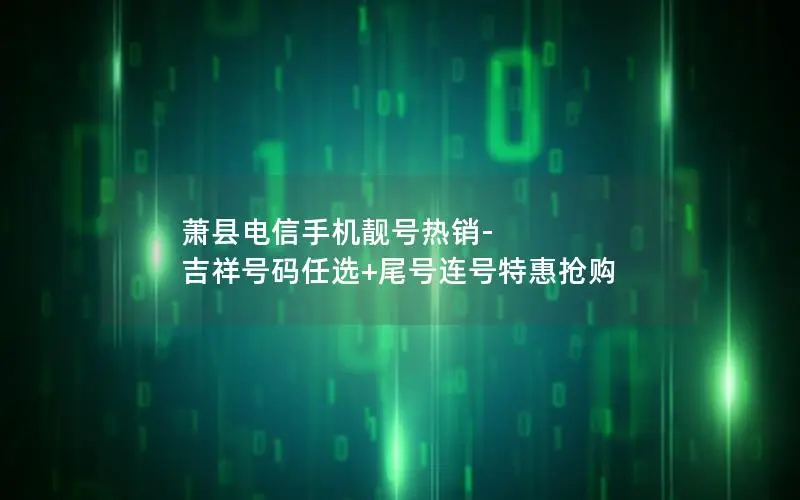 萧县电信手机靓号热销-吉祥号码任选+尾号连号特惠抢购
