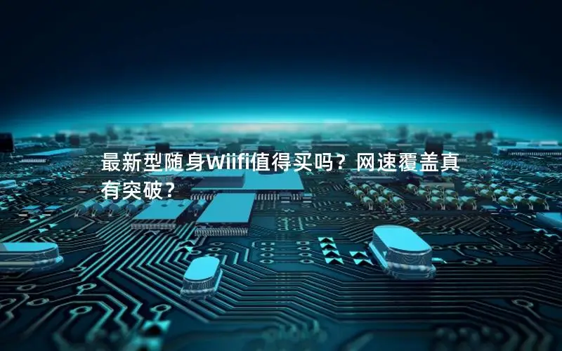 最新型随身Wiifi值得买吗？网速覆盖真有突破？