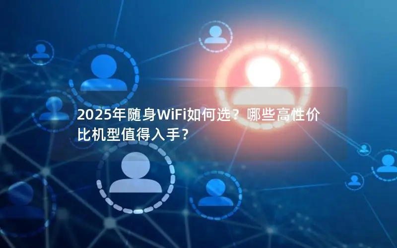 2025年随身WiFi如何选？哪些高性价比机型值得入手？