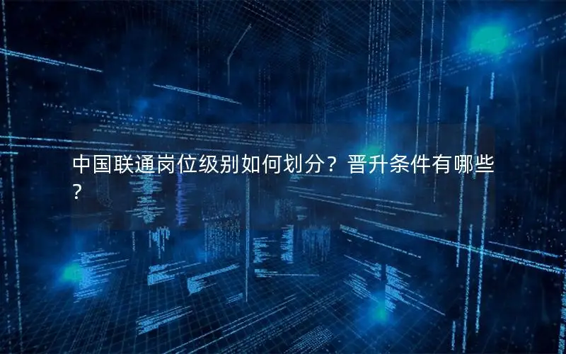 中国联通岗位级别如何划分？晋升条件有哪些？