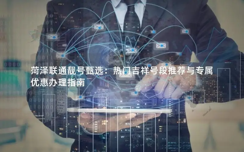 菏泽联通靓号甄选：热门吉祥号段推荐与专属优惠办理指南