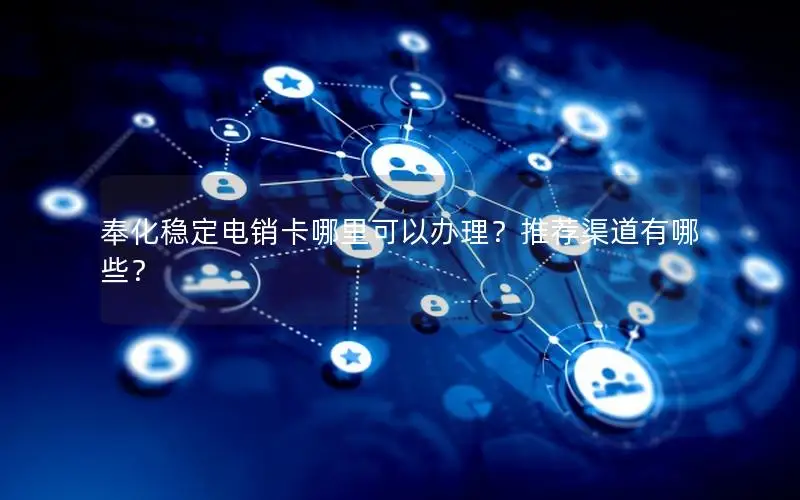 奉化稳定电销卡哪里可以办理？推荐渠道有哪些？