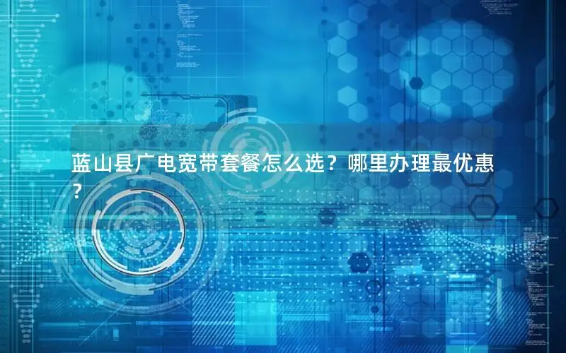 蓝山县广电宽带套餐怎么选？哪里办理最优惠？