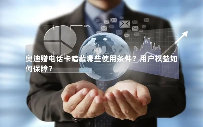 奥迪赠电话卡暗藏哪些使用条件？用户权益如何保障？