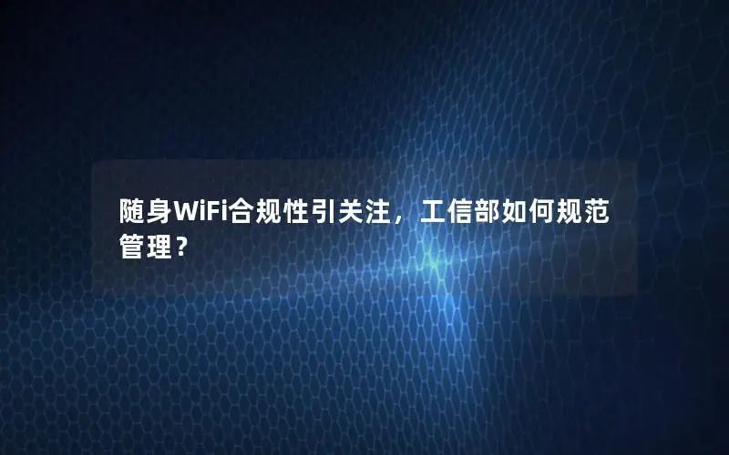 随身WiFi合规性引关注，工信部如何规范管理？