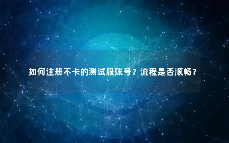 如何注册不卡的测试服账号？流程是否顺畅？